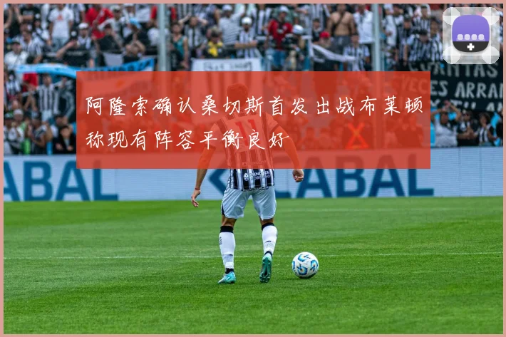 阿隆索确认桑切斯首发出战布莱顿称现有阵容平衡良好