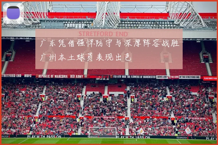 广东凭借强悍防守与深厚阵容战胜广州本土球员表现出色