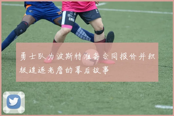 勇士队为波斯特准备合同报价并积极追逐老詹的幕后故事