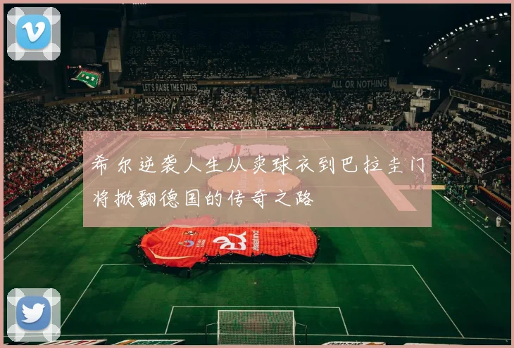 希尔逆袭人生从卖球衣到巴拉圭门将掀翻德国的传奇之路