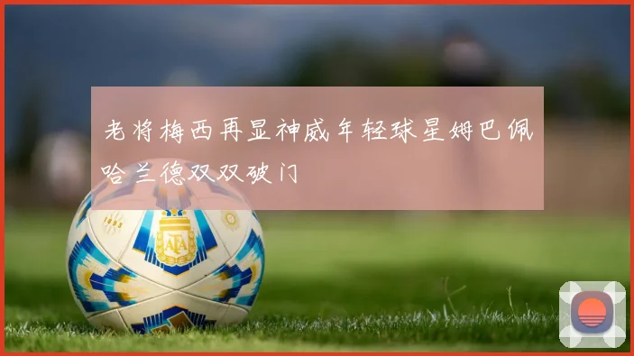 老将梅西再显神威年轻球星姆巴佩哈兰德双双破门
