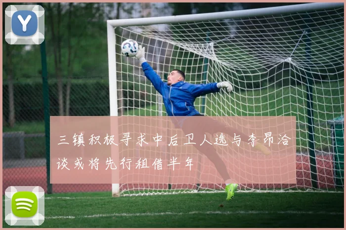 三镇积极寻求中后卫人选与李昂洽谈或将先行租借半年