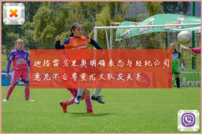迪格雷戈里奥明确表态与经纪公司意见不合尊重尤文队友关系