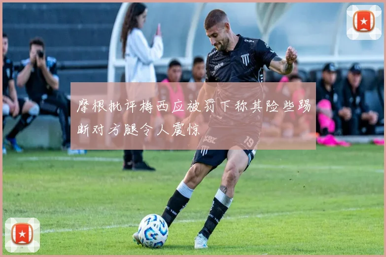 摩根批评梅西应被罚下称其险些踢断对方腿令人震惊