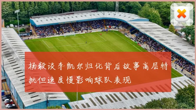 杨毅谈李凯尔归化背后故事高层特批但速度慢影响球队表现