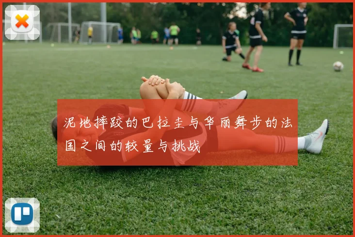 泥地摔跤的巴拉圭与华丽舞步的法国之间的较量与挑战