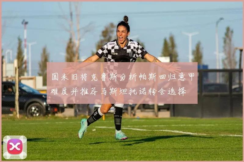 国米旧将克鲁斯分析帕斯回归意甲难度并推荐马斯坦托诺转会选择