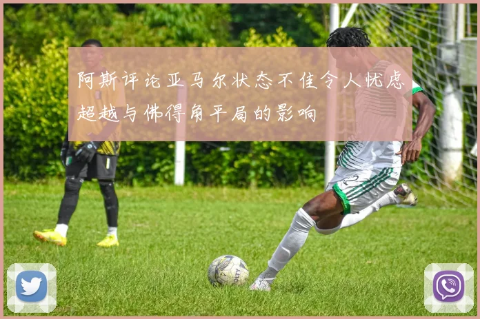 阿斯评论亚马尔状态不佳令人忧虑超越与佛得角平局的影响