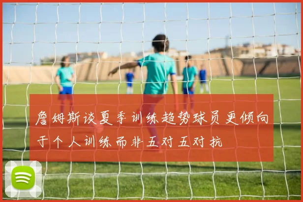 詹姆斯谈夏季训练趋势球员更倾向于个人训练而非五对五对抗
