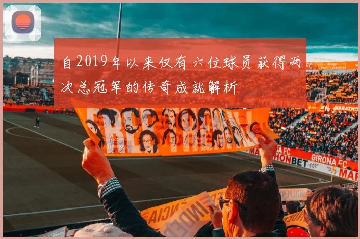 自2019年以来仅有六位球员获得两次总冠军的传奇成就解析