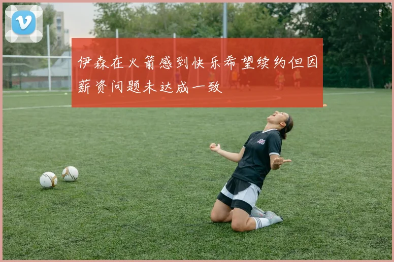 伊森在火箭感到快乐希望续约但因薪资问题未达成一致