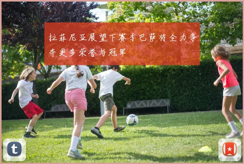 拉菲尼亚展望下赛季巴萨将全力争夺更多荣誉与冠军