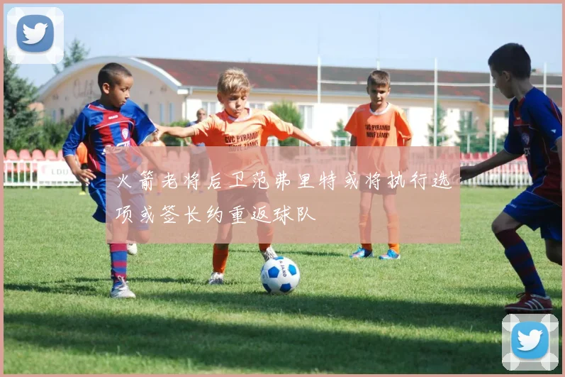 火箭老将后卫范弗里特或将执行选项或签长约重返球队