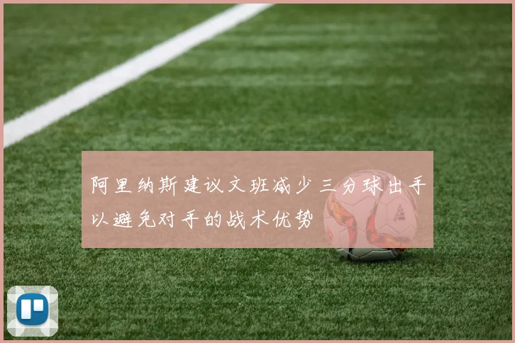 阿里纳斯建议文班减少三分球出手以避免对手的战术优势