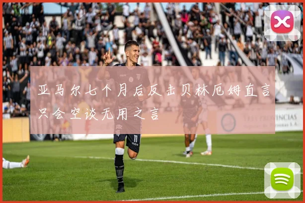 亚马尔七个月后反击贝林厄姆直言只会空谈无用之言