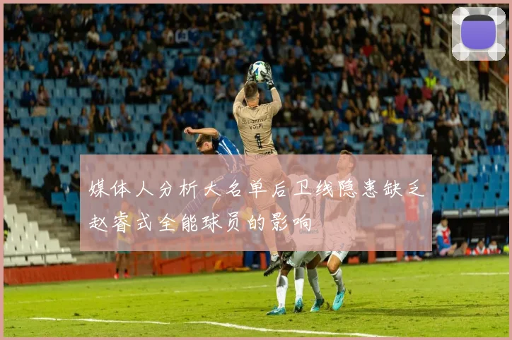 媒体人分析大名单后卫线隐患缺乏赵睿式全能球员的影响