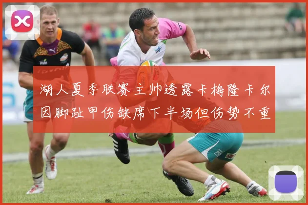 湖人夏季联赛主帅透露卡梅隆卡尔因脚趾甲伤缺席下半场但伤势不重