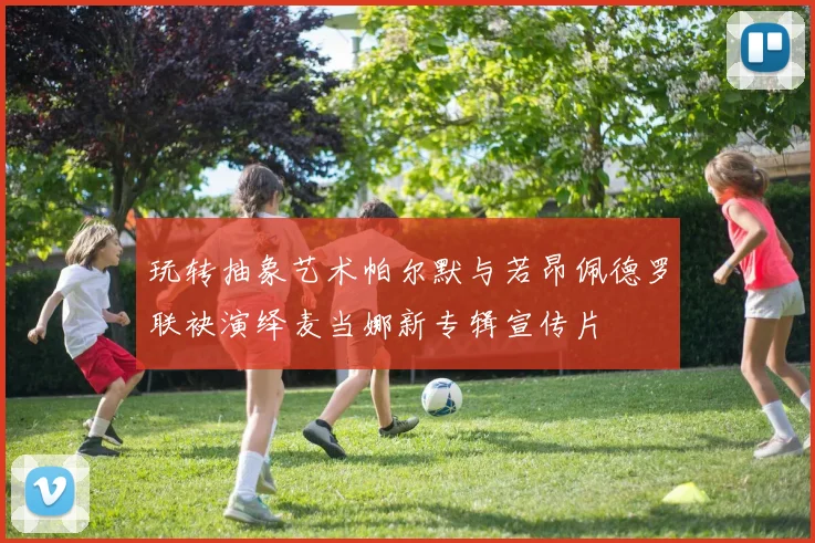 玩转抽象艺术帕尔默与若昂佩德罗联袂演绎麦当娜新专辑宣传片