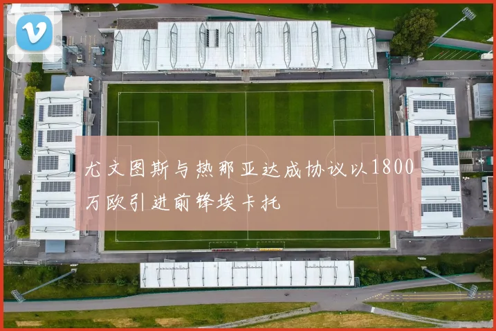 尤文图斯与热那亚达成协议以1800万欧引进前锋埃卡托