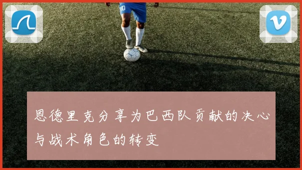 恩德里克分享为巴西队贡献的决心与战术角色的转变