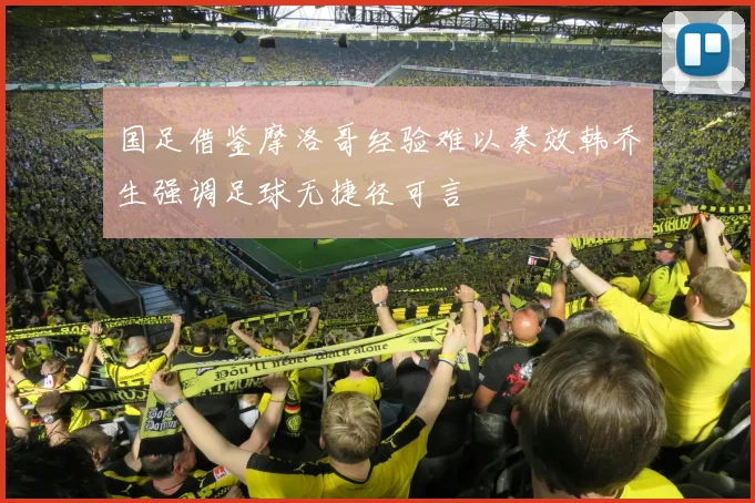 国足借鉴摩洛哥经验难以奏效韩乔生强调足球无捷径可言