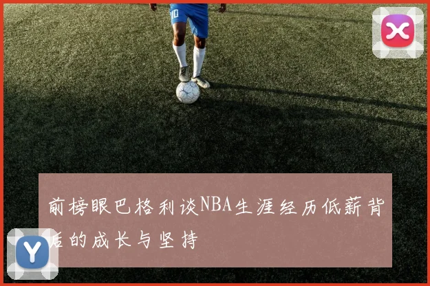 前榜眼巴格利谈NBA生涯经历低薪背后的成长与坚持